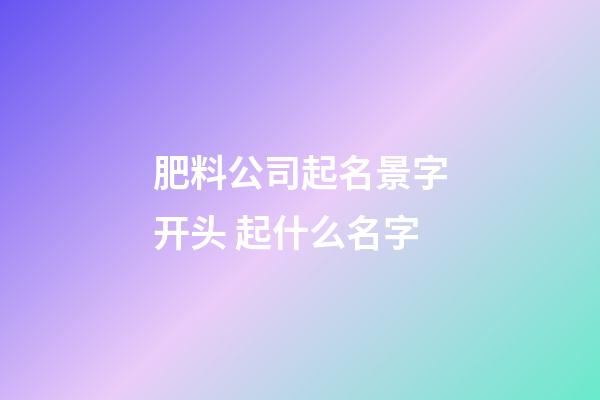 肥料公司起名景字开头 起什么名字-第1张-公司起名-玄机派